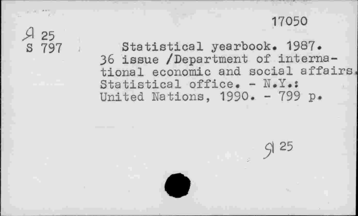 ﻿>1 25
S 797
17050
Statistical yearbook. 1987.
36 issue /Department of international economic and social affairs Statistical office. - U.Y.s United Nations, 1990. - 799 p.
5l 25